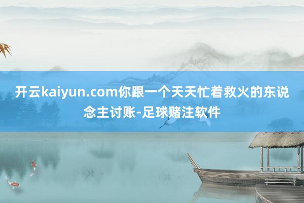 开云kaiyun.com你跟一个天天忙着救火的东说念主讨账-足球赌注软件