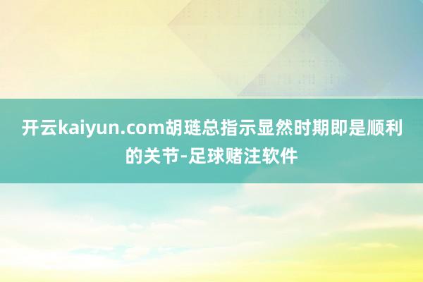 开云kaiyun.com胡琏总指示显然时期即是顺利的关节-足球赌注软件