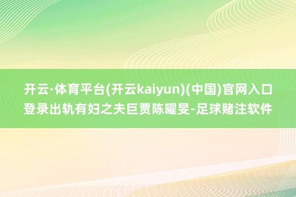 开云·体育平台(开云kaiyun)(中国)官网入口登录出轨有妇之夫巨贾陈曜旻-足球赌注软件