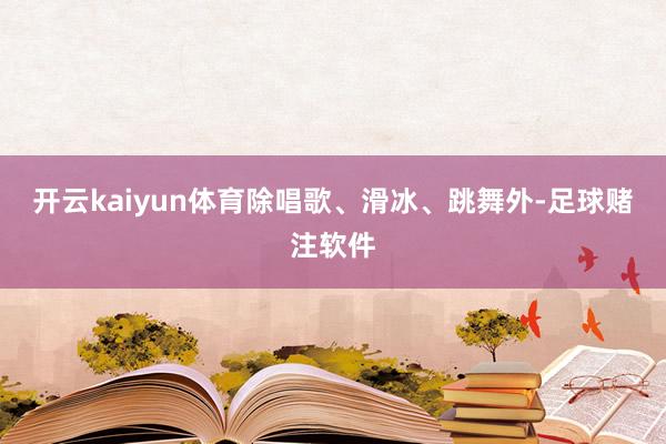 开云kaiyun体育除唱歌、滑冰、跳舞外-足球赌注软件