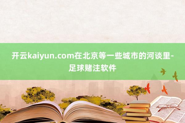 开云kaiyun.com在北京等一些城市的河谈里-足球赌注软件
