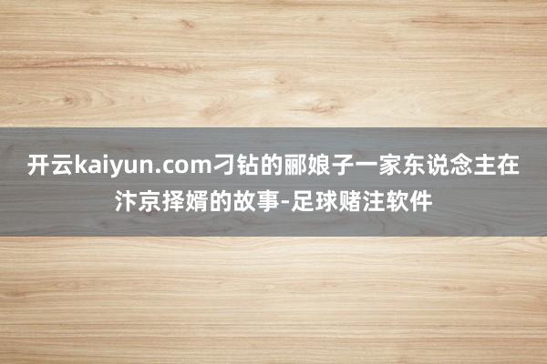 开云kaiyun.com刁钻的郦娘子一家东说念主在汴京择婿的故事-足球赌注软件