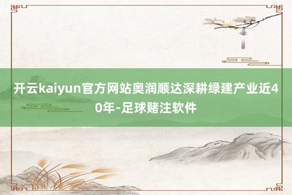 开云kaiyun官方网站奥润顺达深耕绿建产业近40年-足球赌注软件