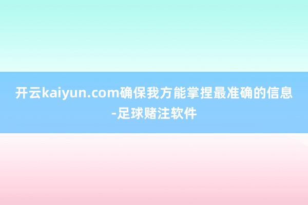 开云kaiyun.com确保我方能掌捏最准确的信息-足球赌注软件