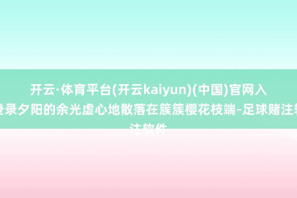 开云·体育平台(开云kaiyun)(中国)官网入口登录夕阳的余光虚心地散落在簇簇樱花枝端-足球赌注软件
