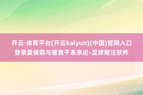 开云·体育平台(开云kaiyun)(中国)官网入口登录夏侯霸与曹爽干系亲近-足球赌注软件
