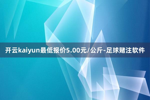 开云kaiyun最低报价5.00元/公斤-足球赌注软件