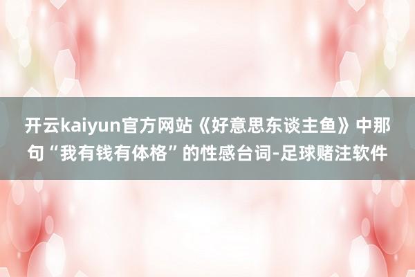 开云kaiyun官方网站《好意思东谈主鱼》中那句“我有钱有体格”的性感台词-足球赌注软件