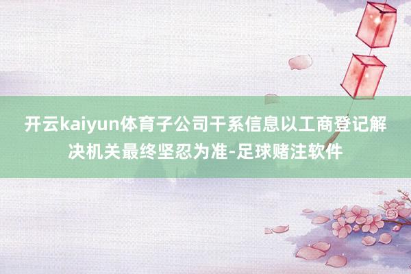 开云kaiyun体育子公司干系信息以工商登记解决机关最终坚忍为准-足球赌注软件