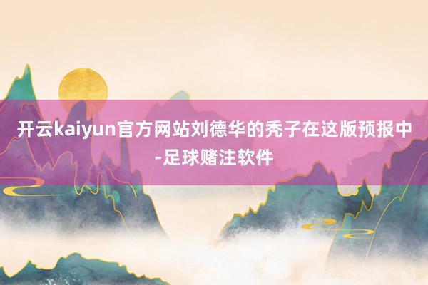 开云kaiyun官方网站刘德华的秃子在这版预报中-足球赌注软件