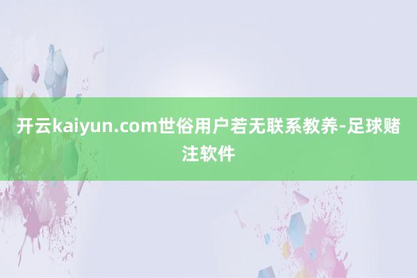 开云kaiyun.com世俗用户若无联系教养-足球赌注软件