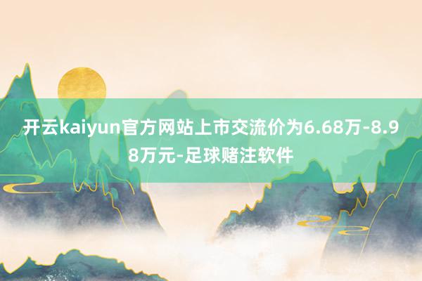 开云kaiyun官方网站上市交流价为6.68万-8.98万元-足球赌注软件