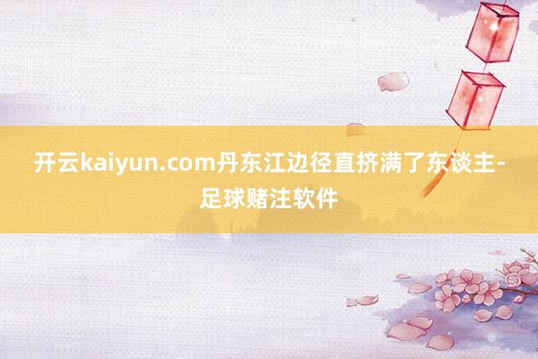 开云kaiyun.com丹东江边径直挤满了东谈主-足球赌注软件