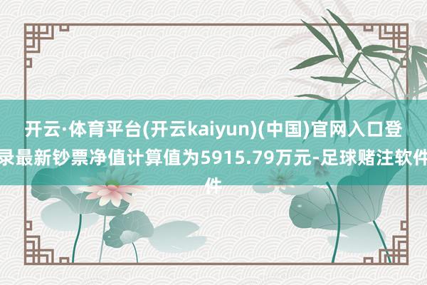 开云·体育平台(开云kaiyun)(中国)官网入口登录最新钞票净值计算值为5915.79万元-足球赌注软件