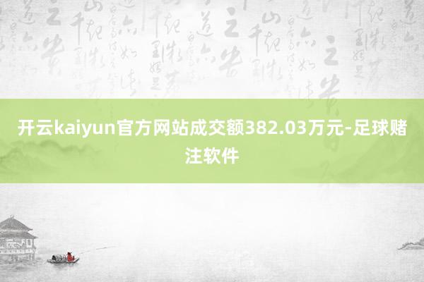 开云kaiyun官方网站成交额382.03万元-足球赌注软件