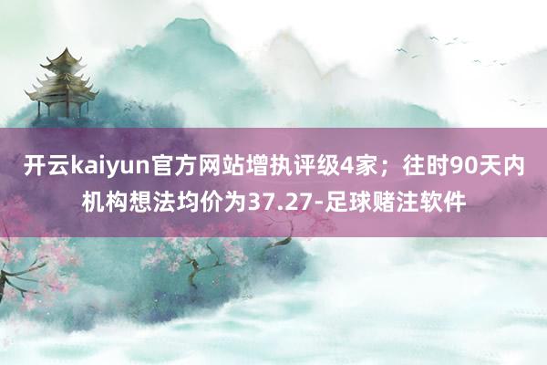 开云kaiyun官方网站增执评级4家；往时90天内机构想法均价为37.27-足球赌注软件