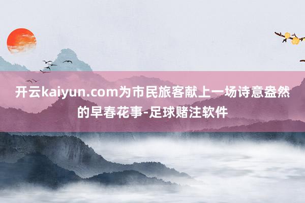 开云kaiyun.com为市民旅客献上一场诗意盎然的早春花事-足球赌注软件