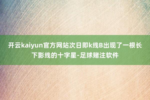 开云kaiyun官方网站次日即k线B出现了一根长下影线的十字星-足球赌注软件
