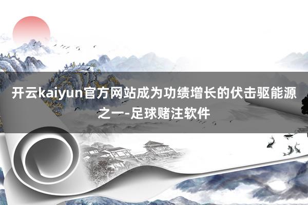 开云kaiyun官方网站成为功绩增长的伏击驱能源之一-足球赌注软件