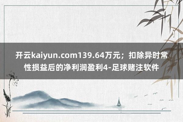 开云kaiyun.com139.64万元；扣除异时常性损益后的净利润盈利4-足球赌注软件