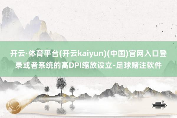 开云·体育平台(开云kaiyun)(中国)官网入口登录或者系统的高DPI缩放设立-足球赌注软件