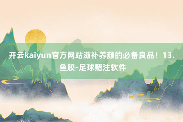 开云kaiyun官方网站滋补养颜的必备良品！13. 鱼胶-足球赌注软件