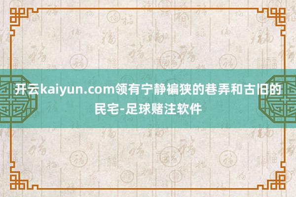 开云kaiyun.com领有宁静褊狭的巷弄和古旧的民宅-足球赌注软件
