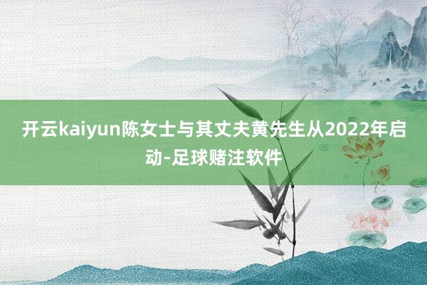 开云kaiyun陈女士与其丈夫黄先生从2022年启动-足球赌注软件