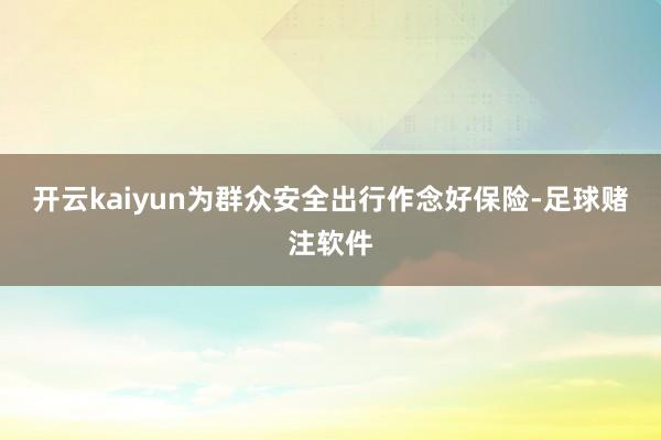 开云kaiyun为群众安全出行作念好保险-足球赌注软件