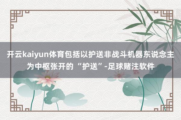 开云kaiyun体育包括以护送非战斗机器东说念主为中枢张开的 “护送”-足球赌注软件