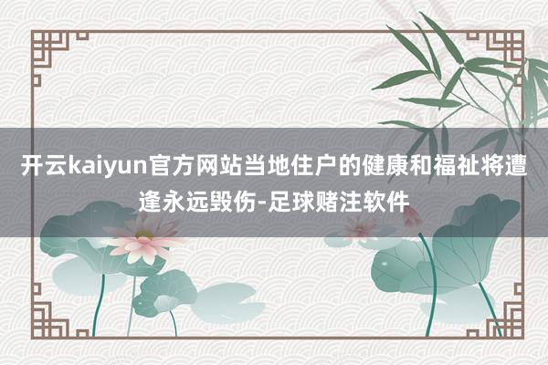 开云kaiyun官方网站当地住户的健康和福祉将遭逢永远毁伤-足球赌注软件