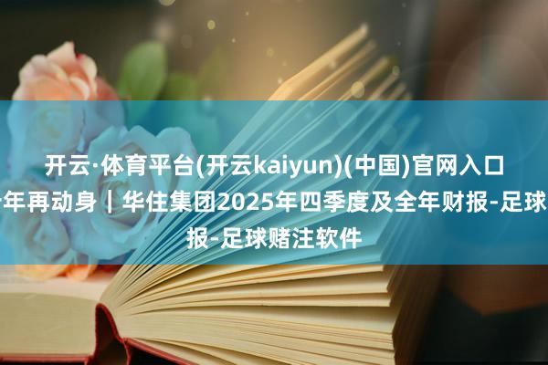 开云·体育平台(开云kaiyun)(中国)官网入口登录二十年再动身｜华住集团2025年四季度及全年财报-足球赌注软件