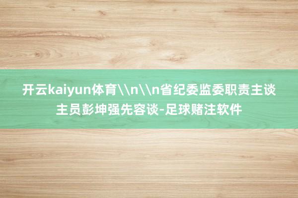 开云kaiyun体育\n\n省纪委监委职责主谈主员彭坤强先容谈-足球赌注软件