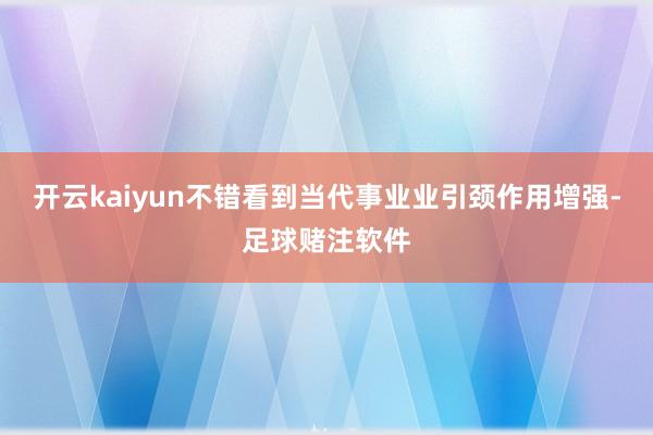 开云kaiyun不错看到当代事业业引颈作用增强-足球赌注软件