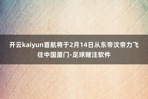 开云kaiyun首航将于2月14日从东帝汶帝力飞往中国厦门-足球赌注软件