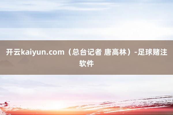 开云kaiyun.com(总台记者 唐高林)-足球赌注软件