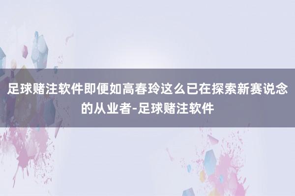足球赌注软件即便如高春玲这么已在探索新赛说念的从业者-足球赌注软件