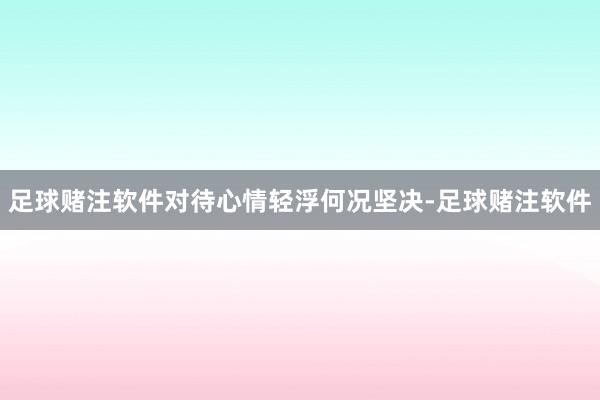 足球赌注软件对待心情轻浮何况坚决-足球赌注软件