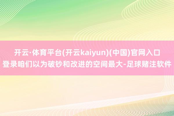 开云·体育平台(开云kaiyun)(中国)官网入口登录咱们以为破钞和改进的空间最大-足球赌注软件