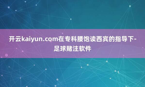开云kaiyun.com在专科腰饱读西宾的指导下-足球赌注软件