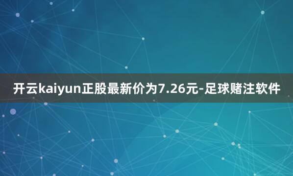 开云kaiyun正股最新价为7.26元-足球赌注软件