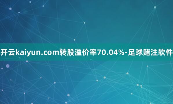 开云kaiyun.com转股溢价率70.04%-足球赌注软件