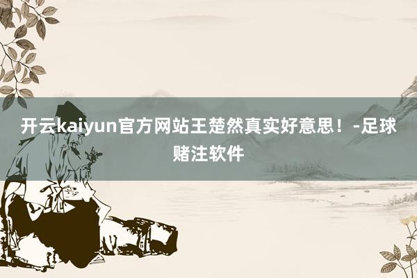 开云kaiyun官方网站王楚然真实好意思！-足球赌注软件