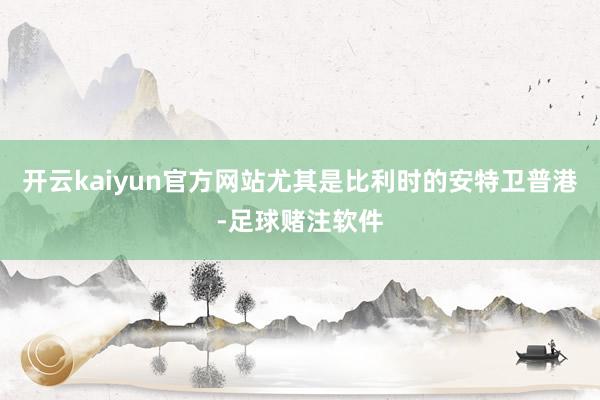 开云kaiyun官方网站尤其是比利时的安特卫普港-足球赌注软件
