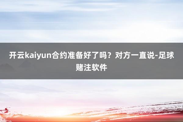 开云kaiyun合约准备好了吗?对方一直说-足球赌注软件