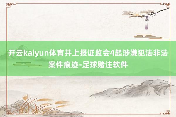开云kaiyun体育并上报证监会4起涉嫌犯法非法案件痕迹-足球赌注软件