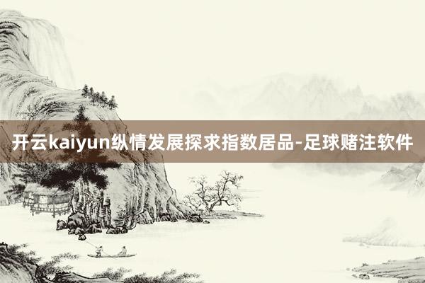 开云kaiyun纵情发展探求指数居品-足球赌注软件