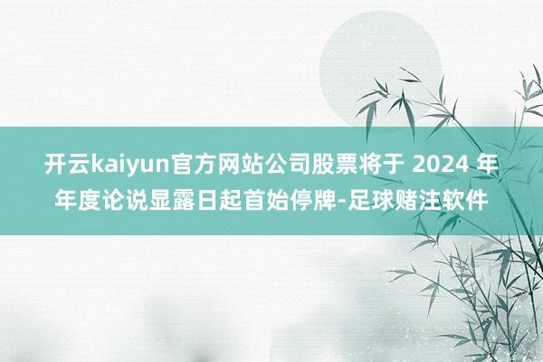 开云kaiyun官方网站公司股票将于 2024 年年度论说显露日起首始停牌-足球赌注软件