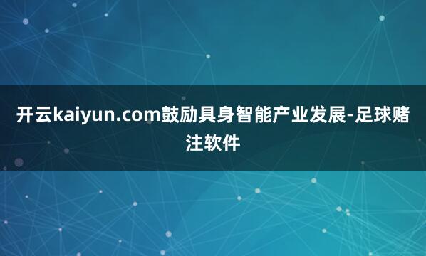 开云kaiyun.com鼓励具身智能产业发展-足球赌注软件