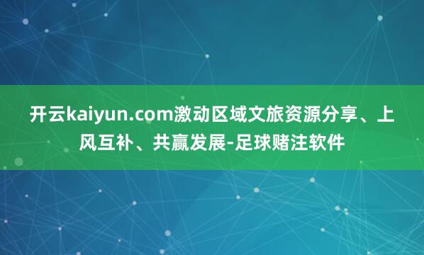 开云kaiyun.com激动区域文旅资源分享、上风互补、共赢发展-足球赌注软件